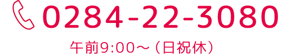 0284-22-3080 午前9:00～（土日祝休）