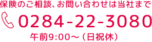 保険のご相談、お問い合わせは当社まで TEL0284-22-3080 午前9:00～（土日祝休）
